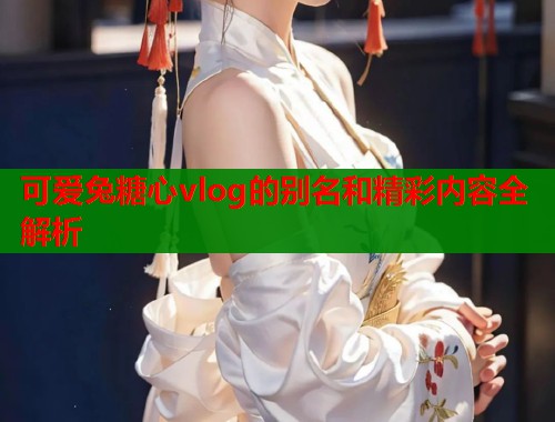 可爱兔糖心vlog的别名和精彩内容全解析 可爱兔糖心vlog的别名和精彩内容全解析