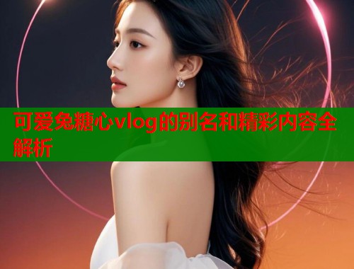 可爱兔糖心vlog的别名和精彩内容全解析
