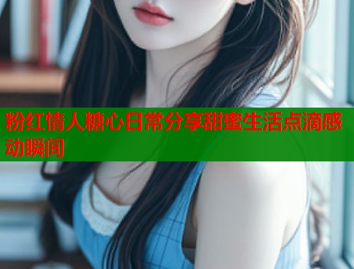 粉红情人糖心日常分享甜蜜生活点滴感动瞬间