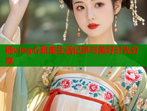 糖vlog心甜蜜生活记录与美好时光分享