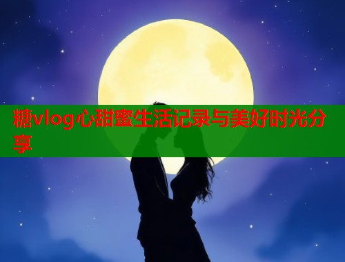 糖vlog心甜蜜生活记录与美好时光分享