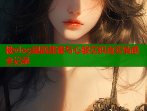 糖vlog里的甜蜜与心酸交织真实情感全记录