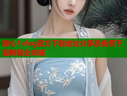 糖心1vlog官方下载地址分享及免费下载教程全攻略