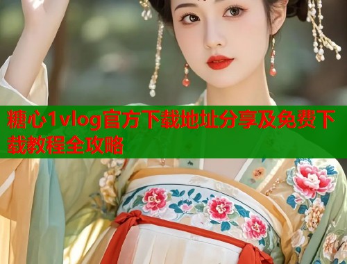 糖心1vlog官方下载地址分享及免费下载教程全攻略