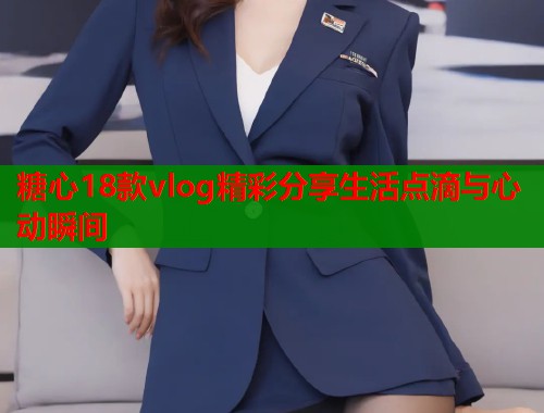 糖心18款vlog精彩分享生活点滴与心动瞬间