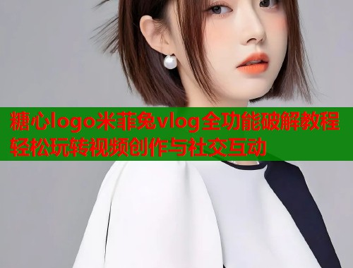 糖心logo米菲兔vlog全功能破解教程轻松玩转视频创作与社交互动