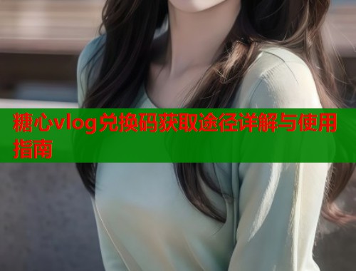 糖心vlog兑换码获取途径详解与使用指南