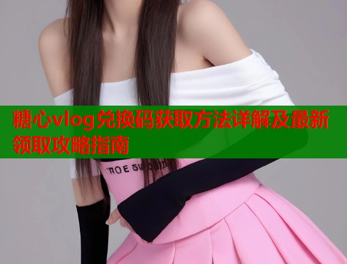 糖心vlog兑换码获取方法详解及最新领取攻略指南