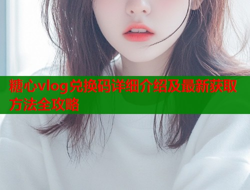 糖心vlog兑换码详细介绍及最新获取方法全攻略