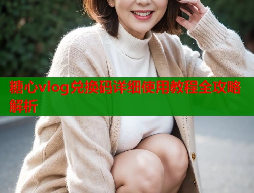 糖心vlog兑换码详细使用教程全攻略解析