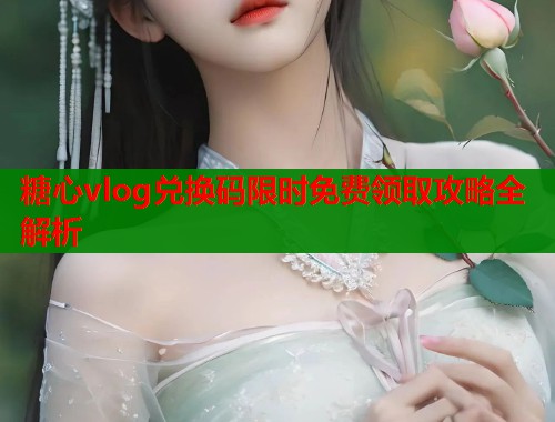 糖心vlog兑换码限时免费领取攻略全解析