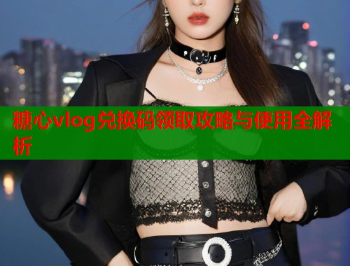 糖心vlog兑换码领取攻略与使用全解析