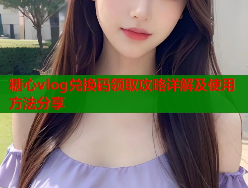 糖心vlog兑换码领取攻略详解及使用方法分享