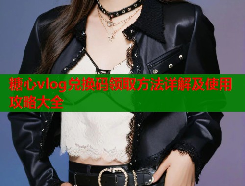 糖心vlog兑换码领取方法详解及使用攻略大全