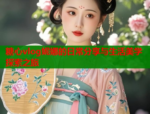 糖心vlog妮娜的日常分享与生活美学探索之旅