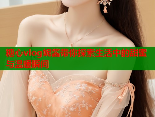 糖心vlog妮酱带你探索生活中的甜蜜与温暖瞬间