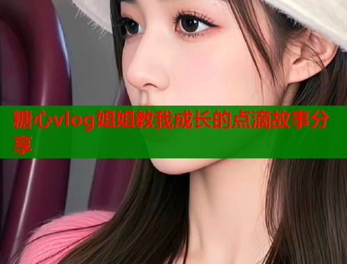 糖心vlog姐姐教我成长的点滴故事分享