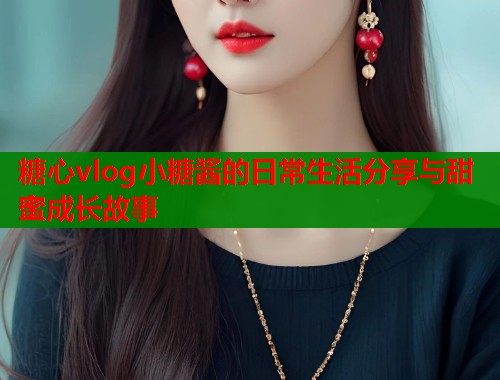 糖心vlog小糖酱的日常生活分享与甜蜜成长故事