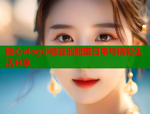 糖心vlog小糖豆的甜蜜日常与精彩生活分享