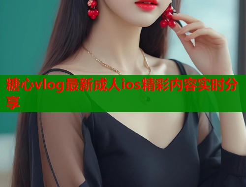 糖心vlog最新成人ios精彩内容实时分享