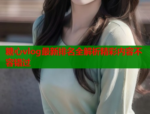 糖心vlog最新排名全解析精彩内容不容错过