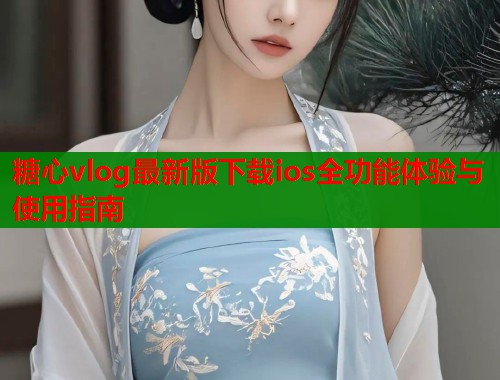 糖心vlog最新版下载ios全功能体验与使用指南