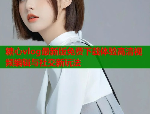 糖心vlog最新版免费下载体验高清视频编辑与社交新玩法