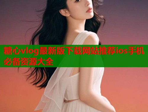 糖心vlog最新版下载网站推荐ios手机必备资源大全