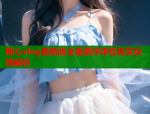 糖心vlog最新版全面测评体验真实反馈解析
