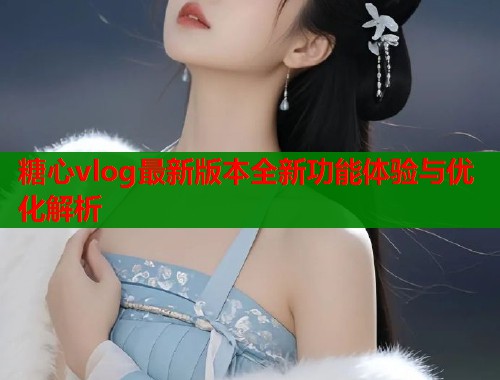 糖心vlog最新版本全新功能体验与优化解析