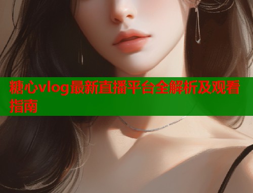 糖心vlog最新直播平台全解析及观看指南