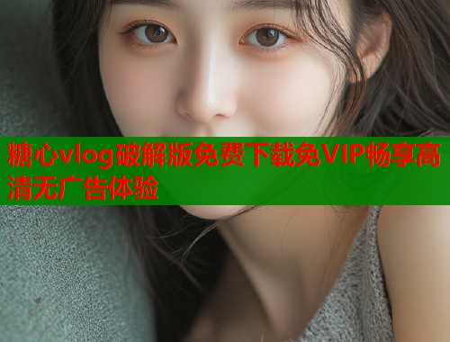 糖心vlog破解版免费下载免VIP畅享高清无广告体验
