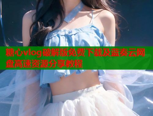 糖心vlog破解版免费下载及蓝奏云网盘高速资源分享教程