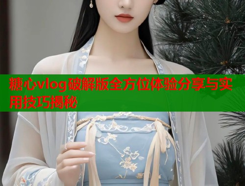 糖心vlog破解版全方位体验分享与实用技巧揭秘