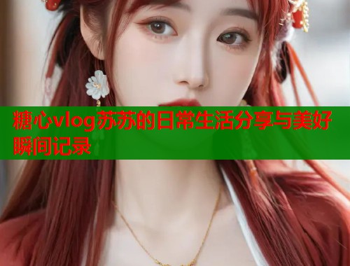 糖心vlog苏苏的日常生活分享与美好瞬间记录