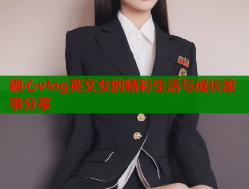 糖心vlog英文女的精彩生活与成长故事分享