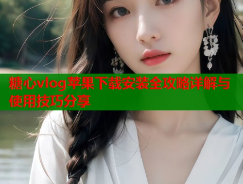 糖心vlog苹果下载安装全攻略详解与使用技巧分享