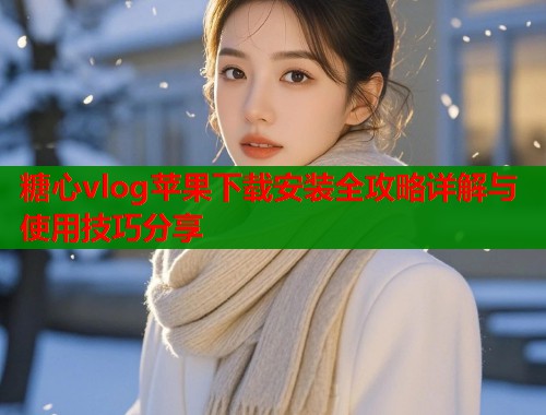 糖心vlog苹果下载安装全攻略详解与使用技巧分享