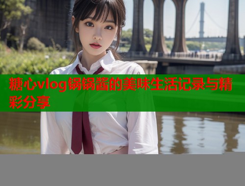 糖心vlog锅锅酱的美味生活记录与精彩分享