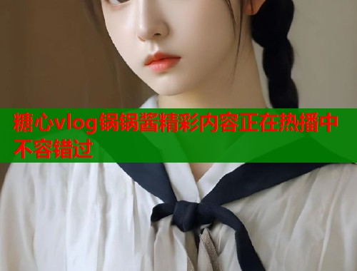 糖心vlog锅锅酱精彩内容正在热播中不容错过