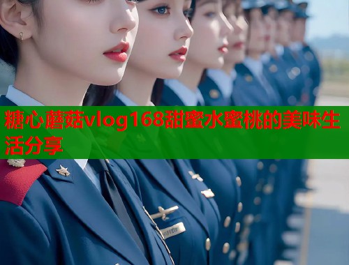 糖心蘑菇vlog168甜蜜水蜜桃的美味生活分享
