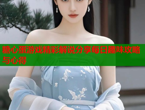 糖心蛋游戏精彩解说分享每日趣味攻略与心得