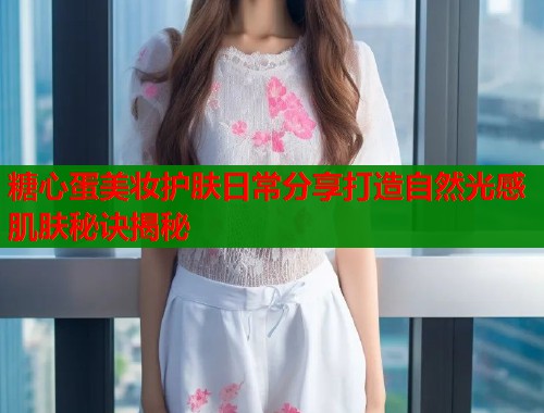 糖心蛋美妆护肤日常分享打造自然光感肌肤秘诀揭秘