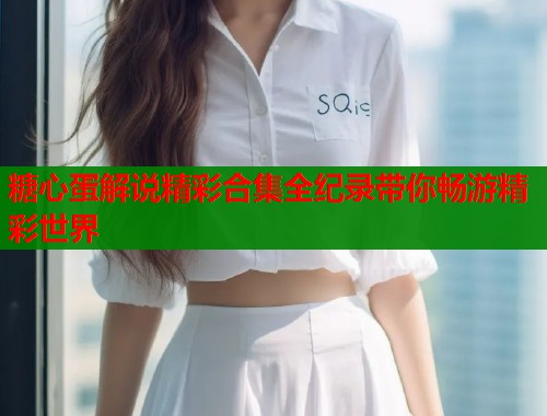 糖心蛋解说精彩合集全纪录带你畅游精彩世界