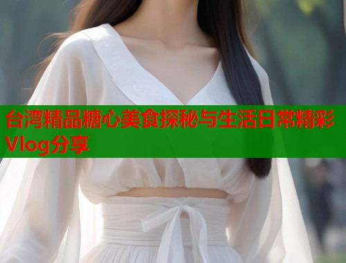 台湾精品糖心美食探秘与生活日常精彩Vlog分享