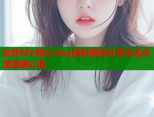 向然MV糖心vlog精彩瞬间分享生活点滴温暖心情