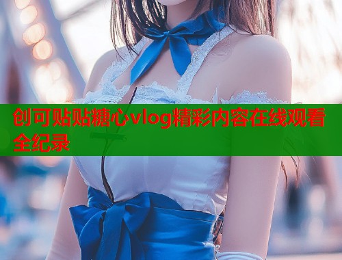 创可贴贴糖心vlog精彩内容在线观看全纪录