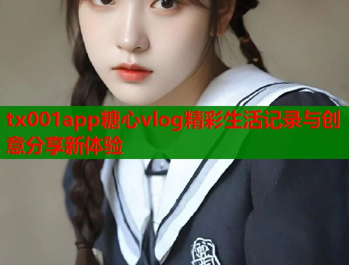 tx001app糖心vlog精彩生活记录与创意分享新体验