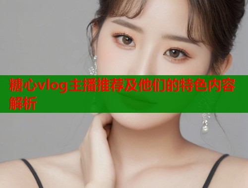 糖心vlog主播推荐及他们的特色内容解析