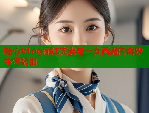 糖心VLog丽江夫妻与一女两男的奇妙生活故事